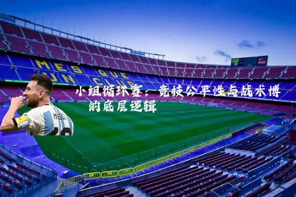 小组循环赛：竞技公平性与战术博弈的底层逻辑