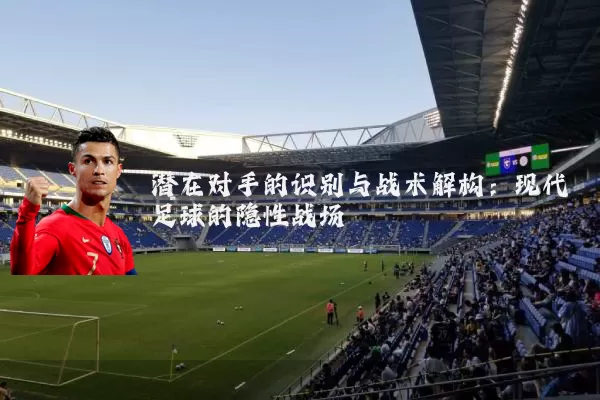 潜在对手的识别与战术解构：现代足球的隐性战场
