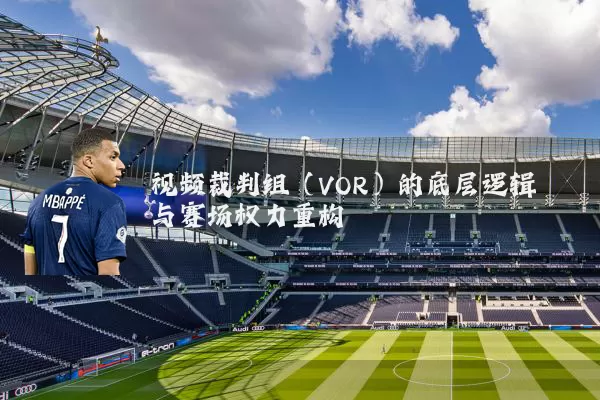视频裁判组（VOR）的底层逻辑与赛场权力重构