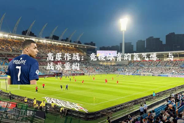 高原作战：竞技体育的氧气博弈与战术重构