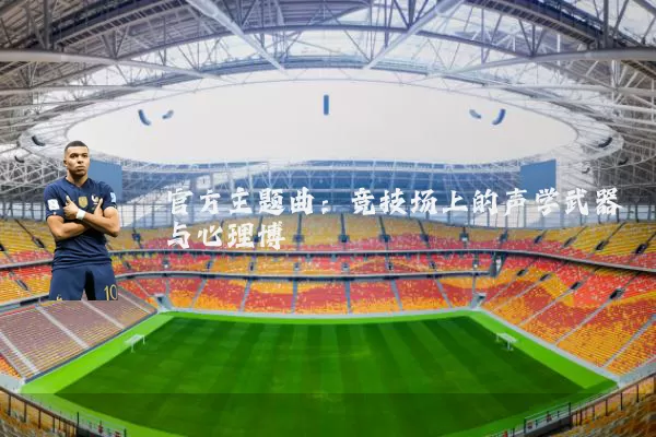 官方主题曲:竞技场上的声学武器与心理博弈