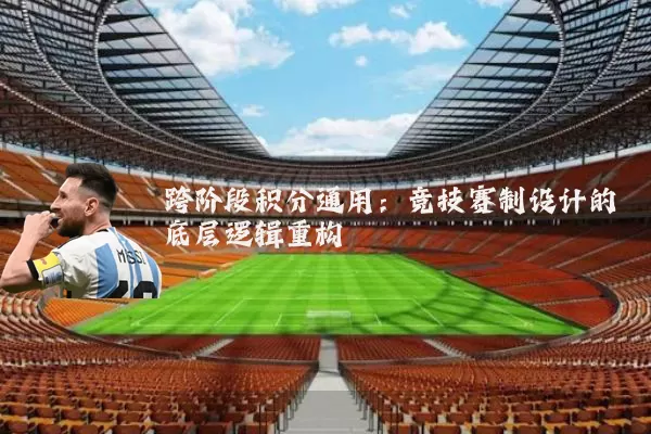 跨阶段积分通用:竞技赛制设计的底层逻辑重构