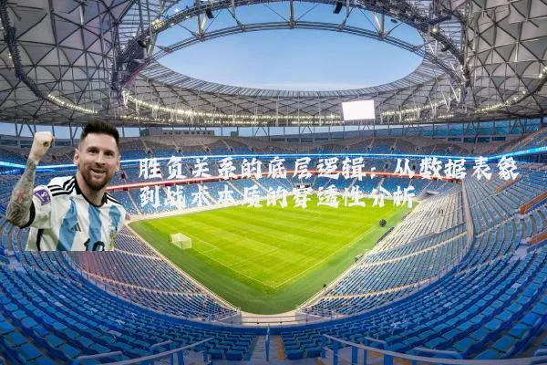 胜负关系的底层逻辑：从数据表象到战术本质的穿透性分析