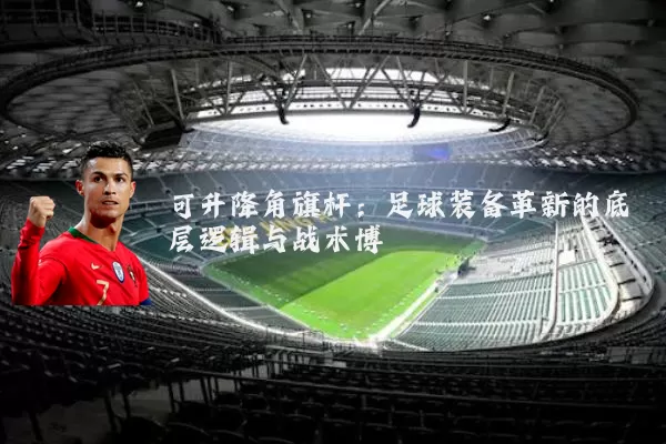 可升降角旗杆:足球装备革新的底层逻辑与战术博弈